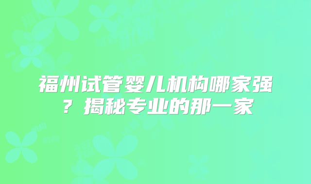 福州试管婴儿机构哪家强？揭秘专业的那一家