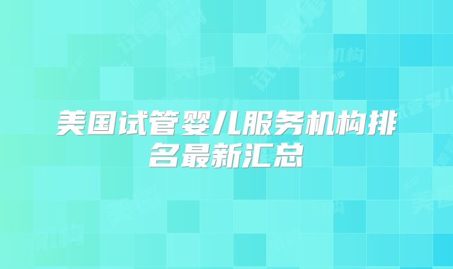美国试管婴儿服务机构排名最新汇总
