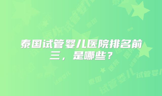 泰国试管婴儿医院排名前三，是哪些？