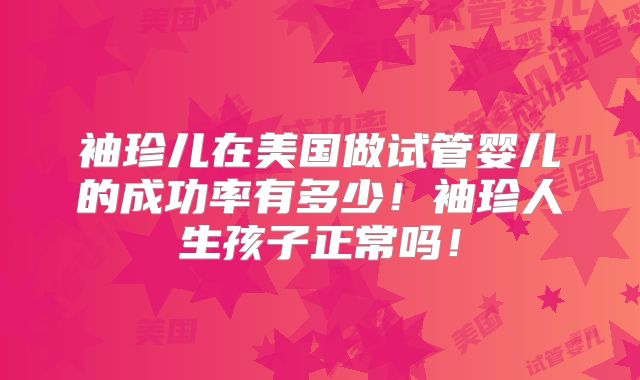 袖珍儿在美国做试管婴儿的成功率有多少！袖珍人生孩子正常吗！