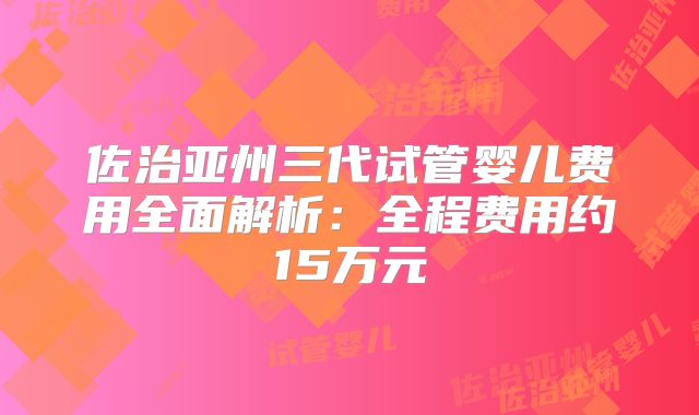 佐治亚州三代试管婴儿费用全面解析：全程费用约15万元