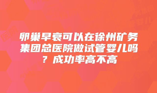 卵巢早衰可以在徐州矿务集团总医院做试管婴儿吗？成功率高不高