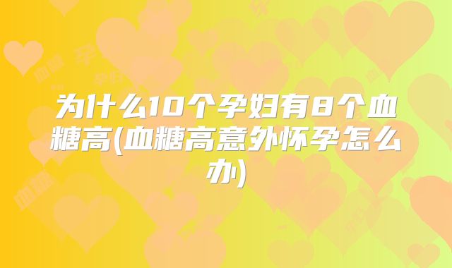 为什么10个孕妇有8个血糖高(血糖高意外怀孕怎么办)