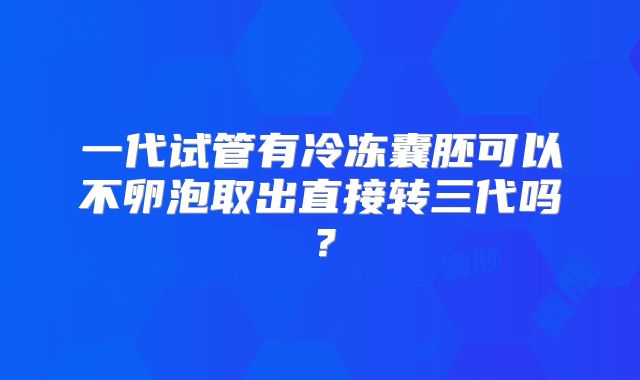 一代试管有冷冻囊胚可以不卵泡取出直接转三代吗？