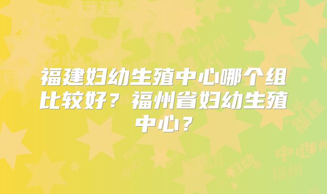 福建妇幼生殖中心哪个组比较好？福州省妇幼生殖中心？