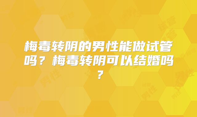 梅毒转阴的男性能做试管吗？梅毒转阴可以结婚吗？