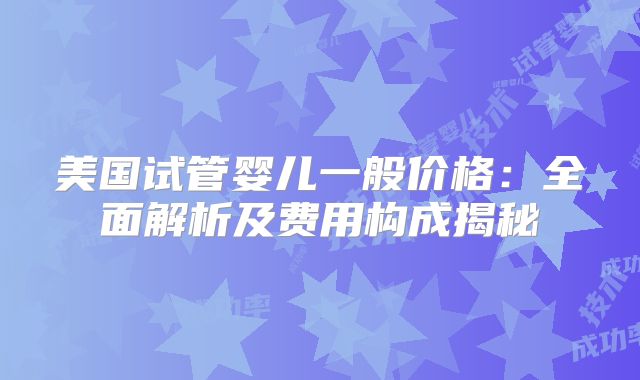 美国试管婴儿一般价格：全面解析及费用构成揭秘