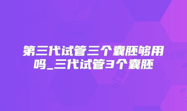 第三代试管三个囊胚够用吗_三代试管3个囊胚