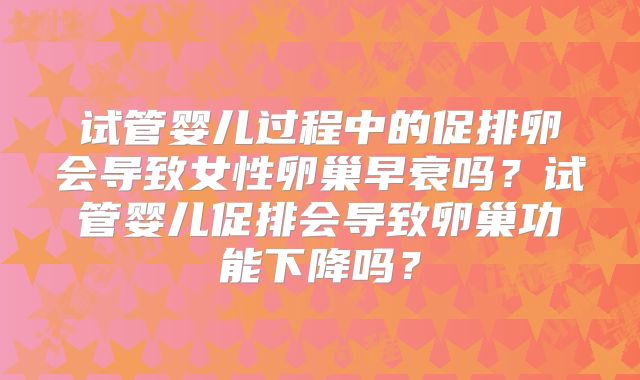 试管婴儿过程中的促排卵会导致女性卵巢早衰吗？试管婴儿促排会导致卵巢功能下降吗？