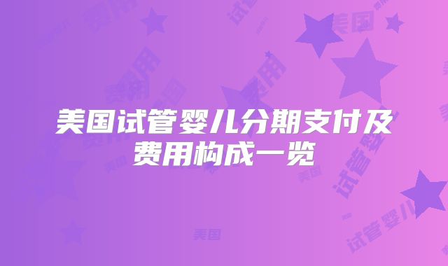 美国试管婴儿分期支付及费用构成一览