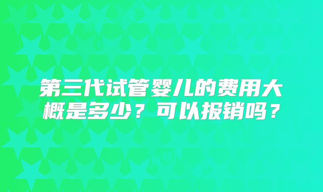 第三代试管婴儿的费用大概是多少?可以报销吗?