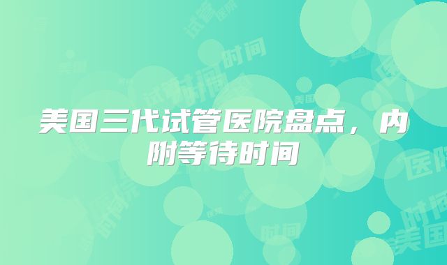 美国三代试管医院盘点，内附等待时间