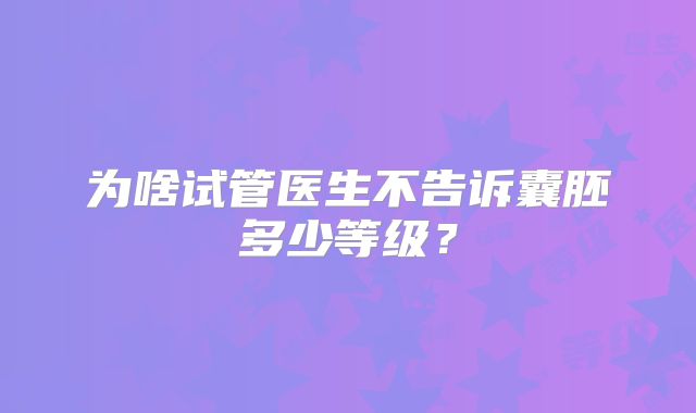为啥试管医生不告诉囊胚多少等级?