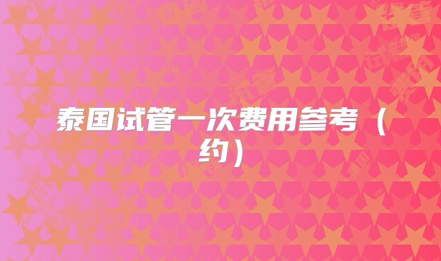 泰国试管一次费用参考（约）