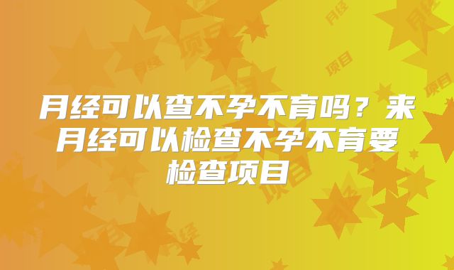 月经可以查不孕不育吗？来月经可以检查不孕不育要检查项目