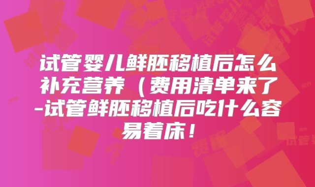 试管婴儿鲜胚移植后怎么补充营养（费用清单来了-试管鲜胚移植后吃什么容易着床！