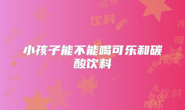 小孩子能不能喝可乐和碳酸饮料