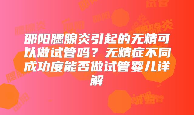 邵阳腮腺炎引起的无精可以做试管吗？无精症不同成功度能否做试管婴儿详解