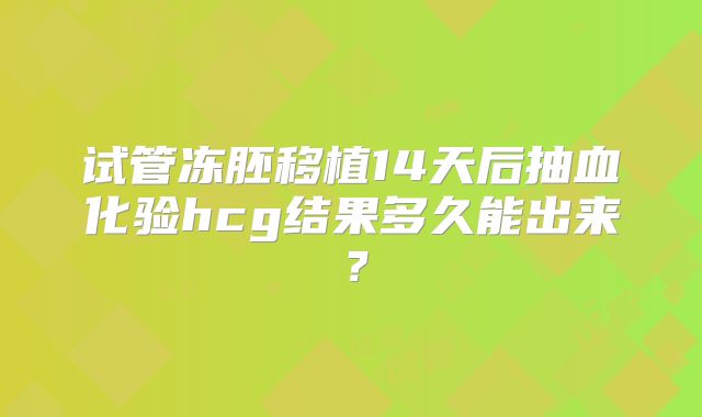 试管冻胚移植14天后抽血化验hcg结果多久能出来?