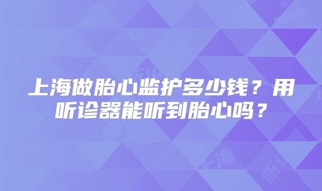 上海做胎心监护多少钱?用听诊器能听到胎心吗?