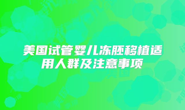 美国试管婴儿冻胚移植适用人群及注意事项