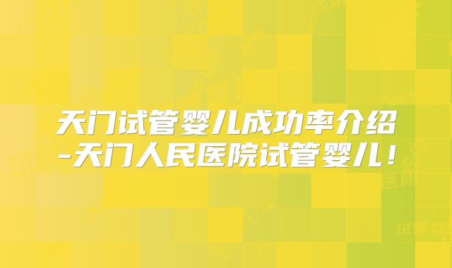 天门试管婴儿成功率介绍-天门人民医院试管婴儿！