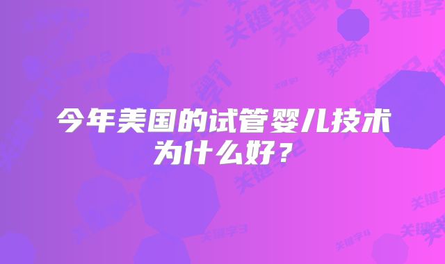 今年美国的试管婴儿技术为什么好？