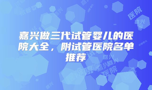 嘉兴做三代试管婴儿的医院大全，附试管医院名单推荐