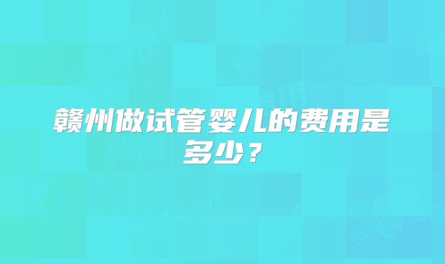 赣州做试管婴儿的费用是多少？