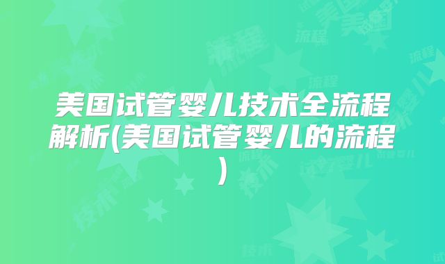 美国试管婴儿技术全流程解析(美国试管婴儿的流程)