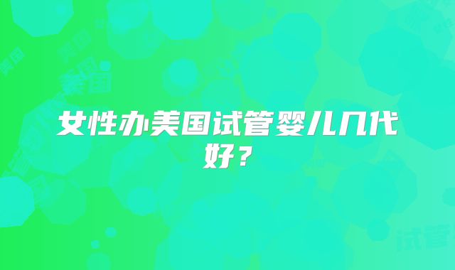 女性办美国试管婴儿几代好？