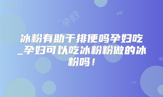 冰粉有助于排便吗孕妇吃_孕妇可以吃冰粉粉做的冰粉吗！