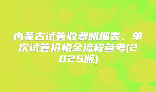 内蒙古试管收费明细表：单次试管价格全流程参考(2025版)