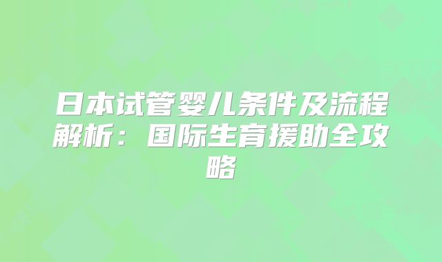 日本试管婴儿条件及流程解析：国际生育援助全攻略