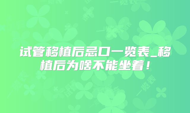 试管移植后忌口一览表_移植后为啥不能坐着!