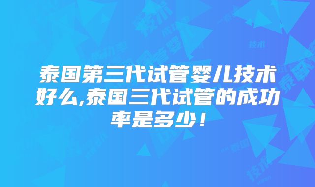 泰国第三代试管婴儿技术好么,泰国三代试管的成功率是多少！