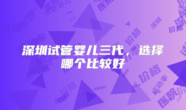 深圳试管婴儿三代，选择哪个比较好