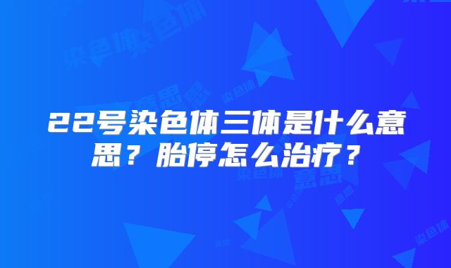 22号染色体三体是什么意思?胎停怎么治疗?