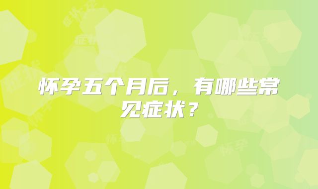 怀孕五个月后,有哪些常见症状?