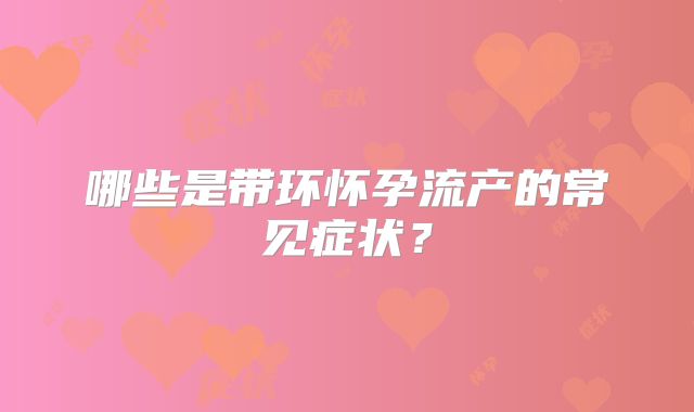 哪些是带环怀孕流产的常见症状？