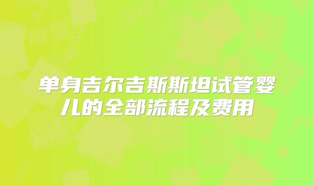 单身吉尔吉斯斯坦试管婴儿的全部流程及费用