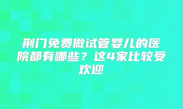 荆门免费做试管婴儿的医院都有哪些？这4家比较受欢迎