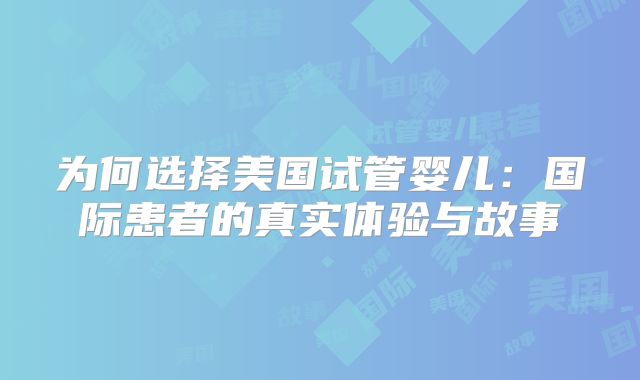 为何选择美国试管婴儿:国际患者的真实体验与故事