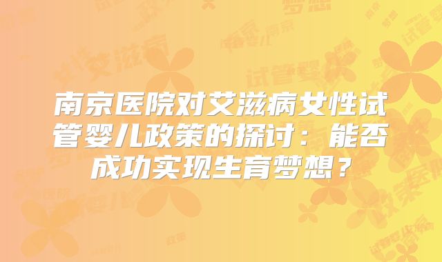 南京医院对艾滋病女性试管婴儿政策的探讨：能否成功实现生育梦想？