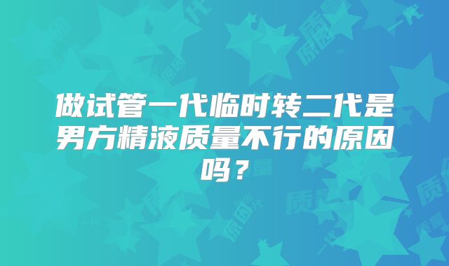 做试管一代临时转二代是男方精液质量不行的原因吗？