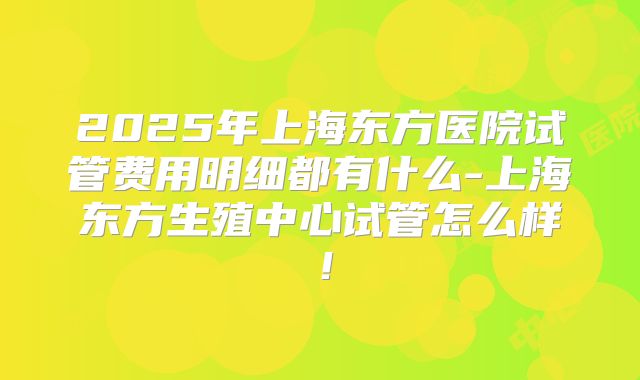2025年上海东方医院试管费用明细都有什么-上海东方生殖中心试管怎么样!