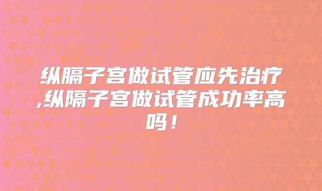 纵膈子宫做试管应先治疗,纵隔子宫做试管成功率高吗！