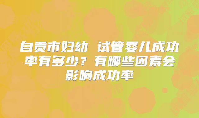 自贡市妇幼 试管婴儿成功率有多少？有哪些因素会影响成功率