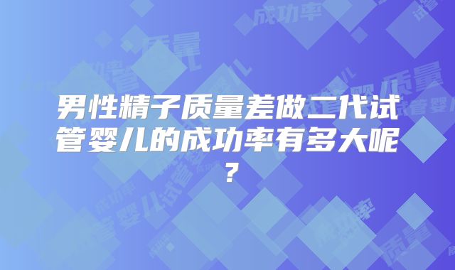 男性精子质量差做二代试管婴儿的成功率有多大呢?