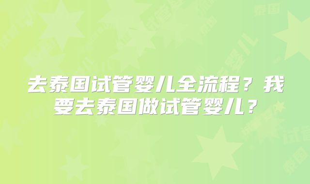 去泰国试管婴儿全流程？我要去泰国做试管婴儿？